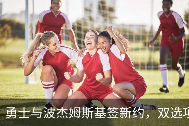 勇士与波杰姆斯基签新约，双选项让人心跳加速！
