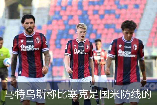 马特乌斯称比塞克是国米防线的“守护神”，德媒都在点赞！